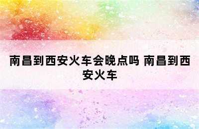 南昌到西安火车会晚点吗 南昌到西安火车